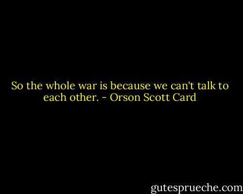 So the whole war is because we can't talk to each other. - Orson Scott Card