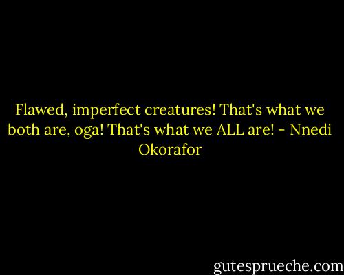 Flawed, imperfect creatures! That's what we both are, oga! That's what we ALL are! - Nnedi Okorafor
