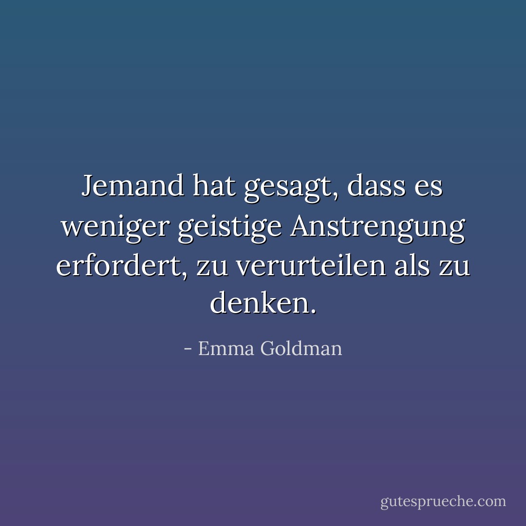 Jemand hat gesagt, dass es weniger geistige Anstrengung erfordert, zu verurteilen als zu denken. - Emma Goldman<