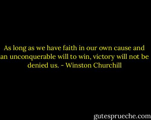 As long as we have faith in our own cause and an unconquerable will to win, victory will not be denied us. - Winston Churchill