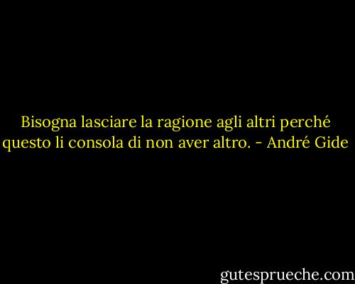 Bisogna lasciare la ragione agli altri perché questo li consola di non aver altro. - André Gide