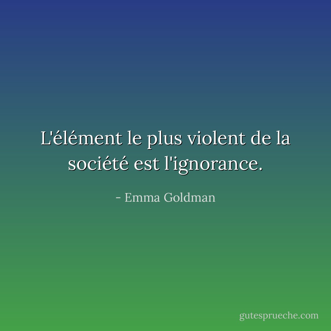 L'élément le plus violent de la société est l'ignorance. - Emma Goldman