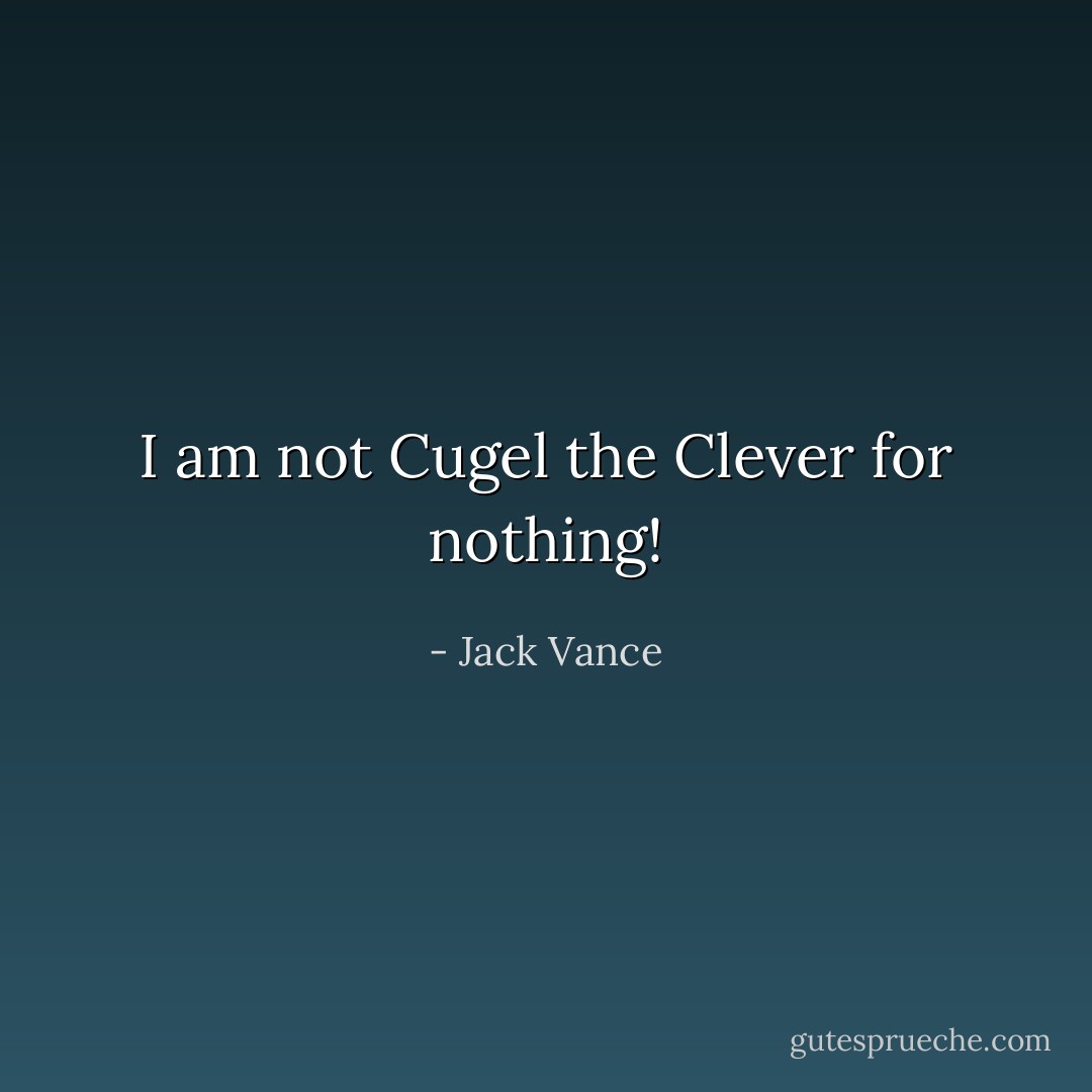 I am not Cugel the Clever for nothing! - Jack Vance