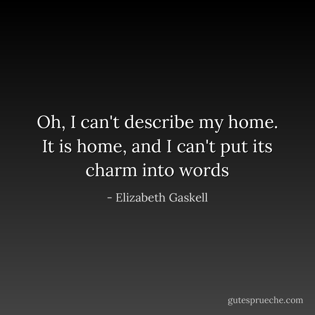 Oh, I can't describe my home. It is home, and I can't put its charm into words - Elizabeth Gaskell