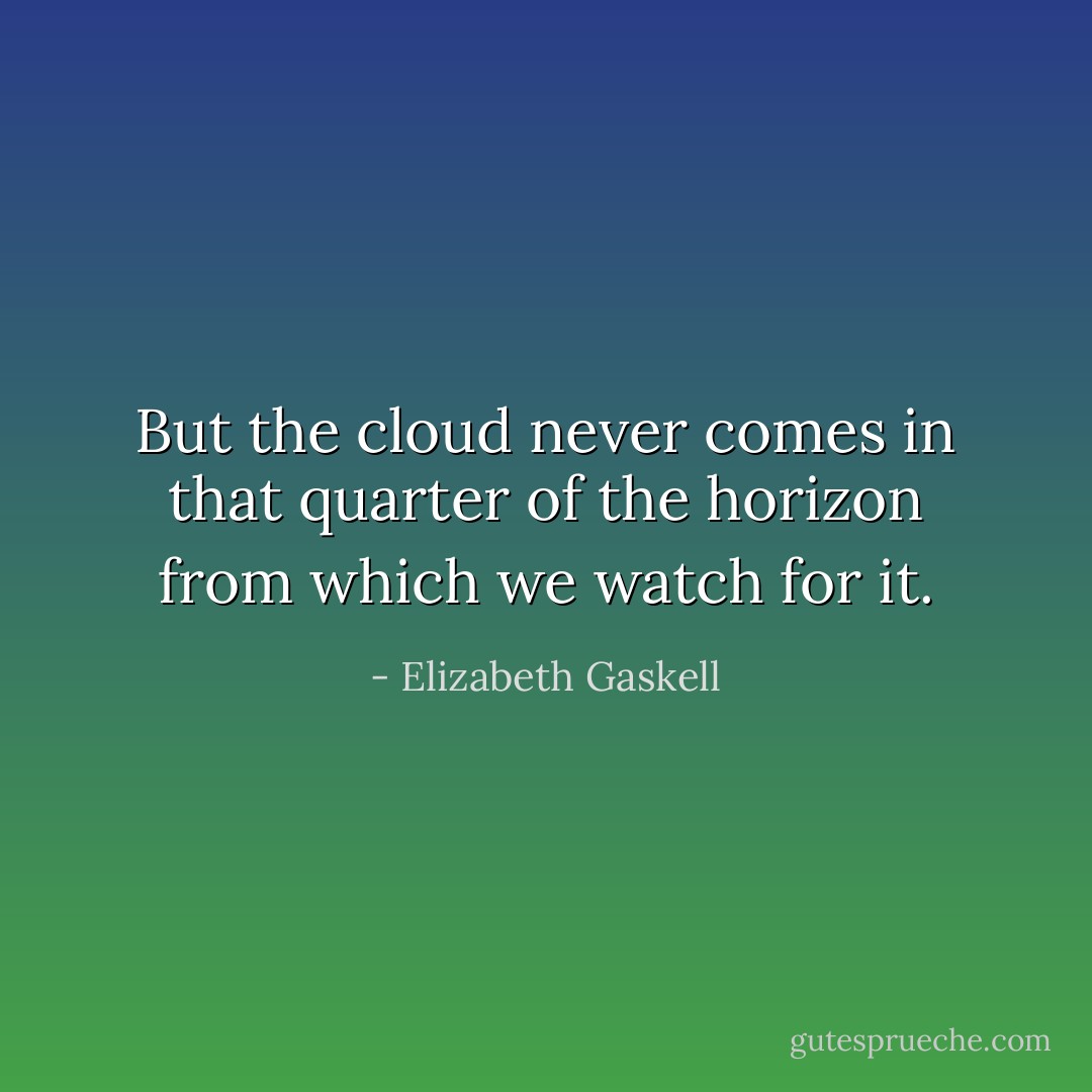 But the cloud never comes in that quarter of the horizon from which we watch for it. - Elizabeth Gaskell