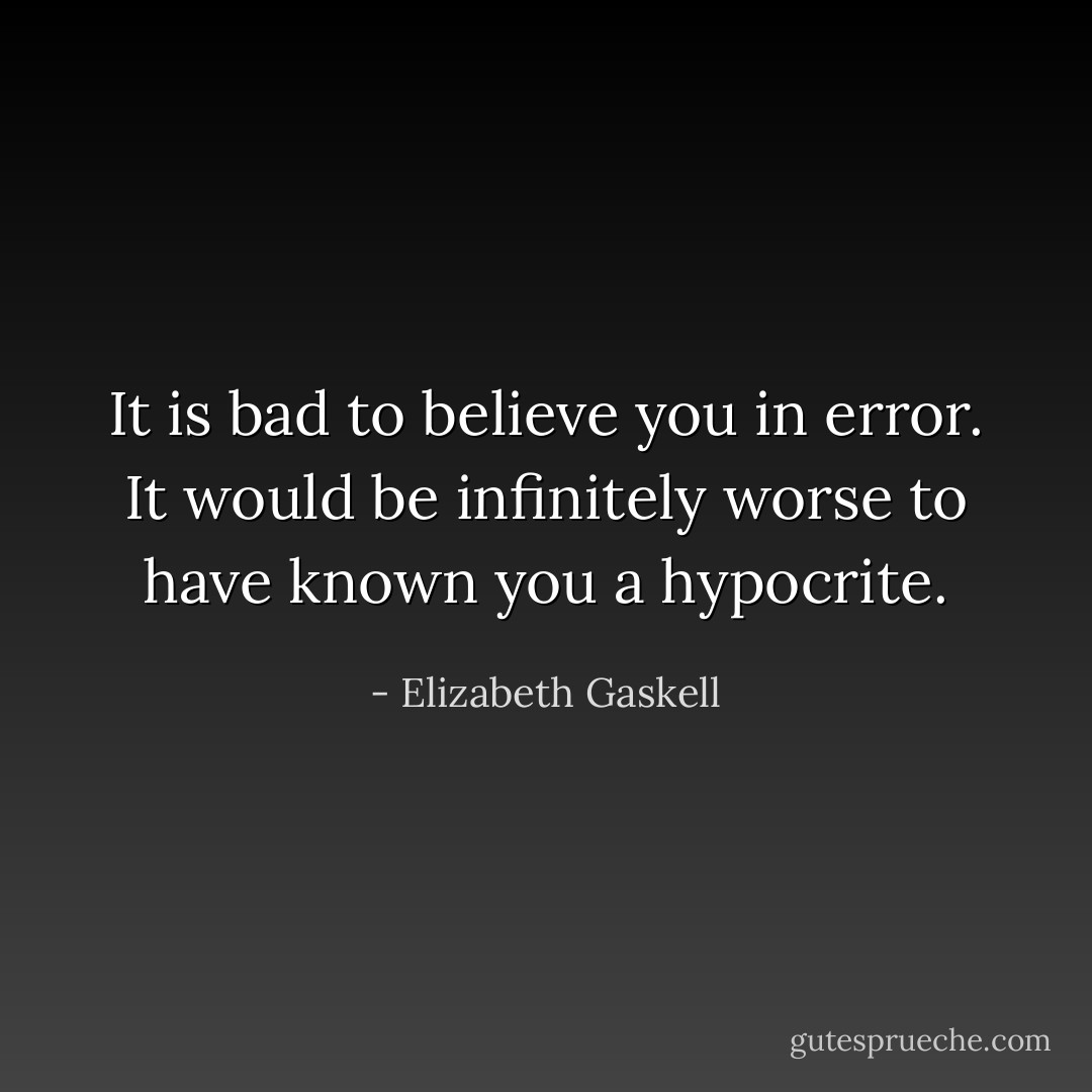 It is bad to believe you in error. It would be infinitely worse to have known you a hypocrite. - Elizabeth Gaskell