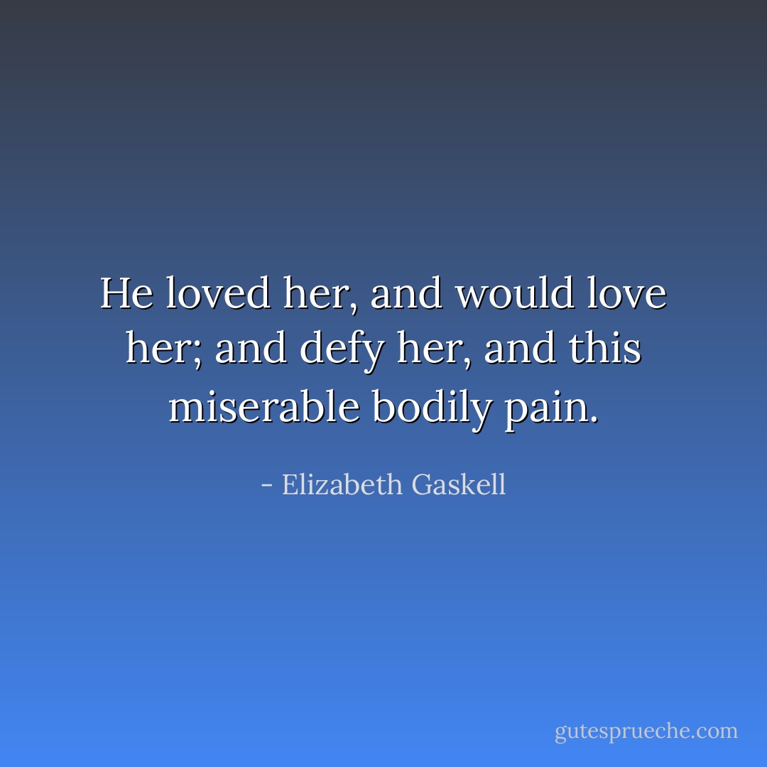 He loved her, and would love her; and defy her, and this miserable bodily pain. - Elizabeth Gaskell