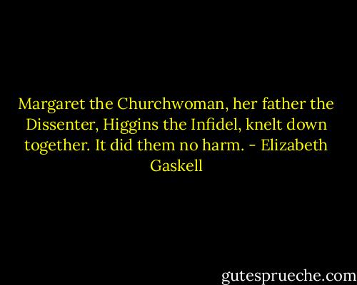 Margaret the Churchwoman, her father the Dissenter, Higgins the Infidel, knelt down together. It did them no harm. - Elizabeth Gaskell