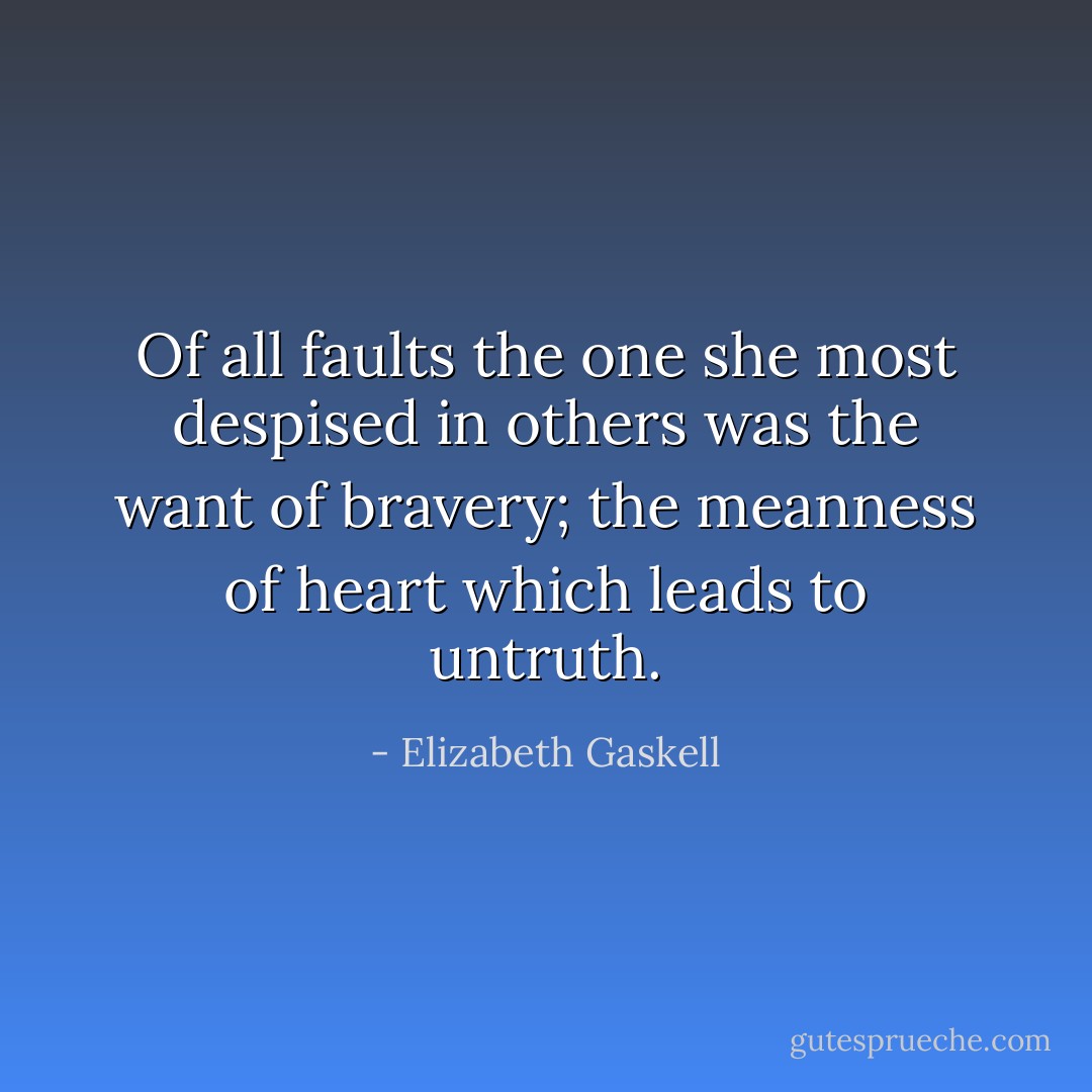 Of all faults the one she most despised in others was the want of bravery; the meanness of heart which leads to untruth. - Elizabeth Gaskell
