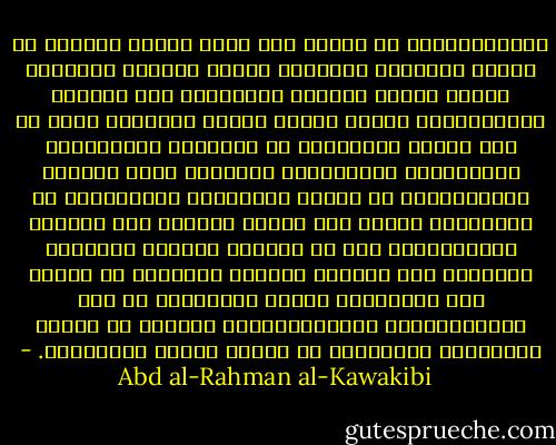 والشّرقيّون ما داموا على حاضر حالهم بعيدين عن الجدّ والعزم، مرتاخين للّهو والهزل تسكينًا لآلام إسارة النّفس وإخلادًا إلى الخمول والتّسفّل، طلبًا لراحة الفكر المضغوط عليه من كلّ جانب، يتألّمون من تذكيرهم بالحقائق، ومطالبتهم بالوظائف، ينتظرون زوال العناد بالتّواكل، أو مجرّد التّمنّي والدّعاء، أو يتربّصون صدفةً مثل الّتي نالتها بعض الأمم، فليتوقّعوا إذن أن يفقدوا الدّين كلّيًّا فيمسوا، وما مساؤهم ببعيد، دهريّين لا يدرون أيّ الحياتين أشقى؛ فلينظروا ما حاق بالآشوريّين والفينيقيّين وغيرهم من الأمم المنقرضة المندمجة في غيرها خدمًا وخَوَلاً. - Abd al-Rahman al-Kawakibi