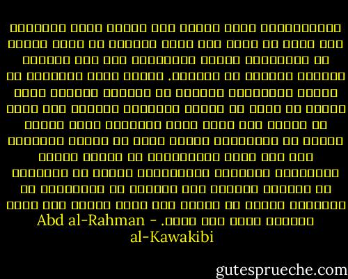 والاستبداد ريحٌ صرصرٌ فيه إعصار يجعل الإنسان كلّ ساعة في شأن، وهو مفسد للدّين في أهمّ قسميه أي الأخلاق؛ وأمّا العبادات منه فلا يمسّها لأنّها تلائمه في الأكثر. ولهذا تبقى الأديان في الأمم المأسورة عبارةً عن عبادات مجرّدة صارت عادات لا تفيد في تطهير النّفوس شيئًا، ولا تنهى عن فحشاء ولا منكر لفقد الإخلاص فيها تبعًا لفقده في النّفوس، الّتي ألفت أن تتلجأ وتتلوّى بين يدي سطوة الاستبداد في زوايا الكذب والرّياء والخداع والنّفاق؛ ولهذا لا يُستغرب في الأسير الأليف تلك الحال، أي الرّياء، أن يستعمله أيضًا مع ربّه، ومع أبيه وأمّه ومع قومه وجنسه، حتّى ومع نفسه. - Abd al-Rahman al-Kawakibi