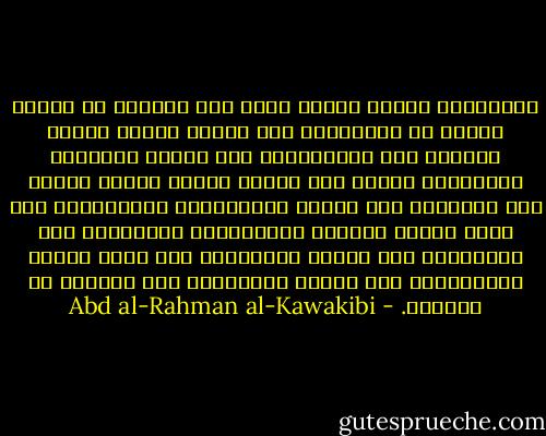 التّربية تربية الجسم وحده إلى سنتين، هي وظيفة الأمّ أو الحاضنة، ثمّ تُضاف إليها تربية النّفس إلى السّابعة، وهي وظيفة الأبوين والعائلة معًا، ثمّ تُضاف إليها تربية العقل إلى البلوغ، وهي وظيفة المعلّمين والمدارس؛ ثمّ تأتي تربية القدوة بالأقربين والخلطاء إلى الزّواج، وهي وظيفة الصّدفة؛ ثمّ تأتي تربية المقارنة، وهي وظيفة الزّوجين إلى الموتِ أو الفراق. - Abd al-Rahman al-Kawakibi