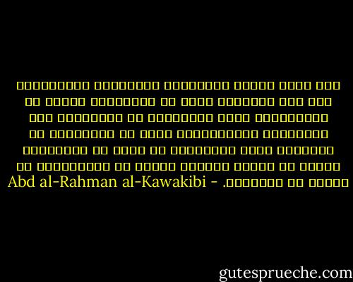 وقد أجمع علماء الاجتماع والأخلاق والتّربية على أنّ الإقناع خيرٌ من التّرغيب فضلاً عن التّرهيب، وأنّ التّعليم مع الحرّيّة بين المُعلّم والمتعلّم، أفضل من التّعليم مع الوقار، وأنّ التّعليم عن رغبة في التّكمّل أرسخُ من العلم الحاصل طمعًا في المكافأة، أو غيرةً من الأقران. - Abd al-Rahman al-Kawakibi