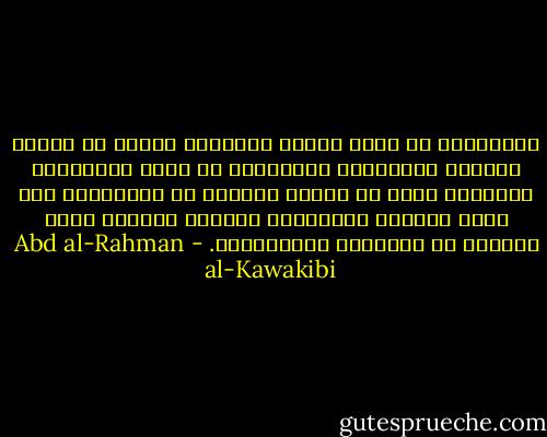 الحرّيّة هي شجرة الخلد وسقياها قطرات من الّدم الأحمر المسفوح، والأسارة هي شجرة الزّقوم، وسقياها أنهر من الدّم الأبيض أي الدّموع، ولو كبرت نفوسكم لتفاخرتم بتزيين صدوركم بورد الجروح لا بوسامات الظّالمين. - Abd al-Rahman al-Kawakibi