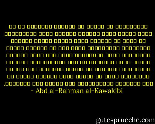 الاستبداد لا ينبغي أن يُقاوم بالعنف، كي لا تكون فتنةٌ تحصد النّاس حصدًا؛ نعم، الاستبداد قد يبلغ من الشّدة درجة تنفجر عندها الفتنة انفجارًا طبيعيًّا، فإذا كان في الأمّة عقلاء يتباعدون عنها ابتداءً، حتّى إذا سكنت ثورتها توعًا وقضت وظيفتها في حصد المنافقين، حينئذٍ يستعملون الحكومة في توجيه الأفكار نحو تأسيس العدالة، وخير ما تؤسّس يكون بإقامة حكومة لا عهد لرجالها بالاستبداد ولا علاقة لهم بالفتنة. - Abd al-Rahman al-Kawakibi