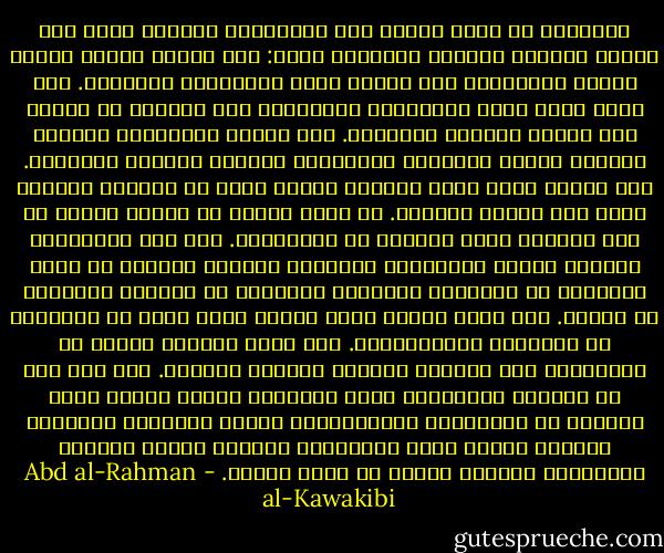 العوامّ لا يثور غضبهم على المستبدّ غالبًا إلّا عقب أحوال مخصوصة مهيّجة فوريّة، منها:<br />عقب مشهدٍ دمويّ مؤلمٍ يوقعه المستبدّ على مظلوم يريد الانتقام لناموسه.<br />عقب حربٍ يخرج منها المستبدّ مغلوبًا، ولا يتمكّن من إلصاق عار الغلب بخيانة القوّاد.<br />عقب تظاهر المستبدّ بإهانة الدّين إهانة مصحوبًة باستهزاء يستلزم حِدَّة العوامّ.<br />عقب تضييق شديد عامَ مقاضاة لمالٍ كثير لا يتيسّر إعطاؤه حتّى على أواسط النّاس.<br />في حالة مجاعة أو مصيبة عامّة لا يرى النّاس فيها مواساة من المستبدّ.<br />عقب عمل للمستبدّ يستفزّ الغضب الفوريّ، كتعرّضه لناموس العرض، أو حرمة الجنائز في الشّرق، وتحقيره القانون أو الشّرف الموروث في الغرب.<br />عقب حادث تضييق يوجب تظاهر قسمٍ كبير من النّساء في النّصرة والاستنصار.<br />عقب ظهور موالاة شديدة من المستبدّ لمن تعتبره الأمّة عدوًّا لشرفها.<br />إلى غير ذلك من الأمور المماثلة لهذه الأحوال الّتي عندها يموج النّاس في الشّوارع والسّاحات، وتملأ أصواتهم الفضاء، وترتفع فتبلغ عنان السّماء، ينادون الحقّ الحقّ، الانتصار للحقّ، الموت أو بلوغ الحقّ. - Abd al-Rahman al-Kawakibi