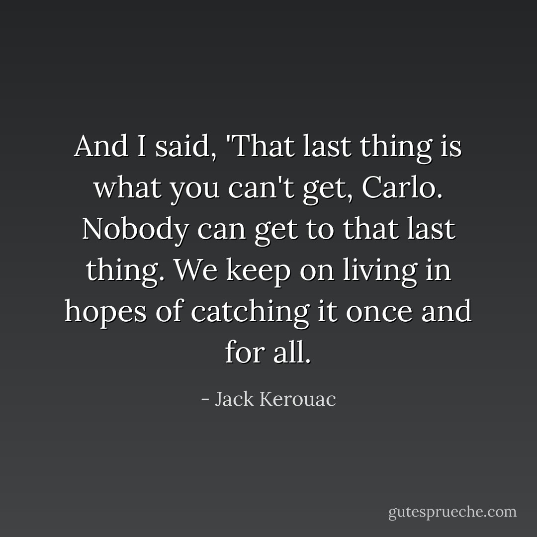 And I said, 'That last thing is what you can't get, Carlo. Nobody can get to that last thing. We keep on living in hopes of catching it once and for all. - Jack Kerouac