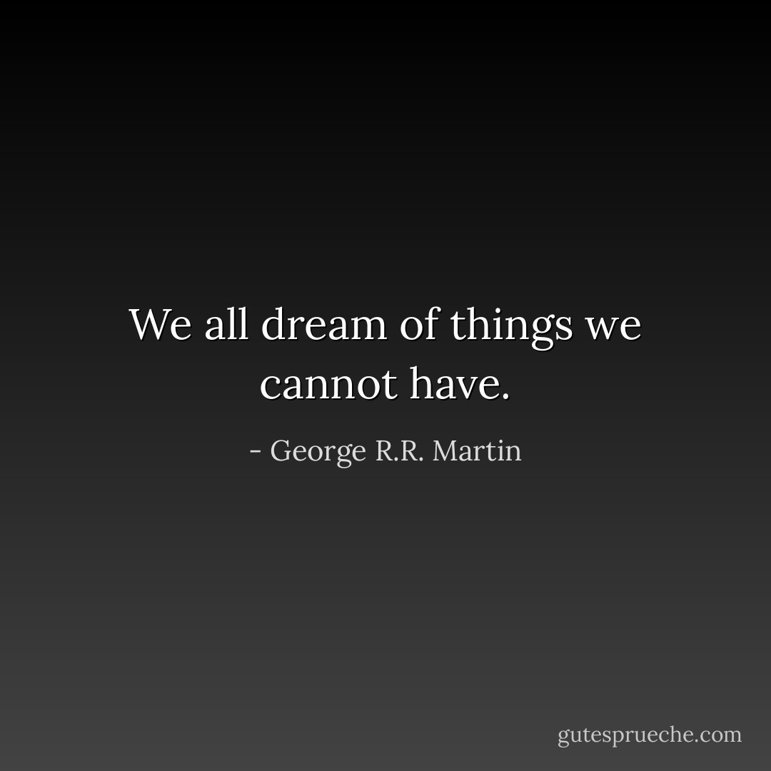 We all dream of things we cannot have. - George R.R. Martin