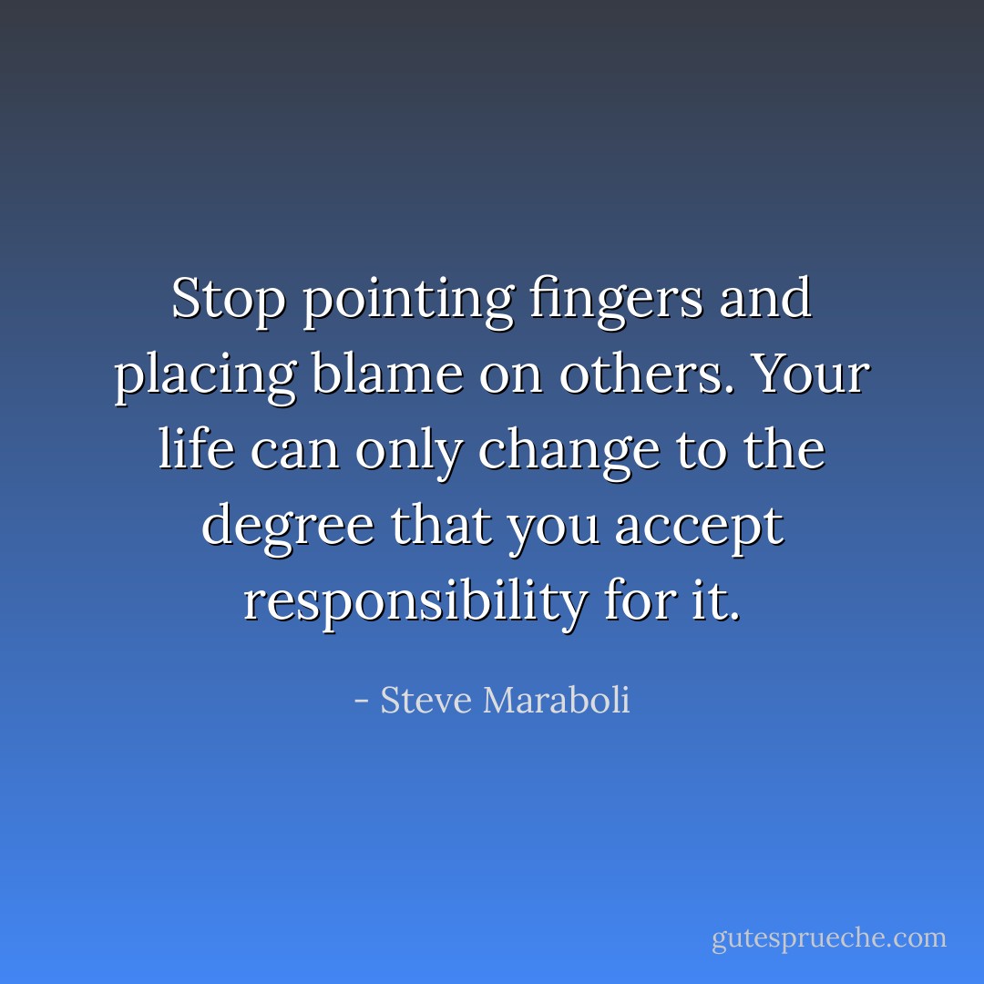 Stop pointing fingers and placing blame on others. Your life can only change to the degree that you accept responsibility for it. - Steve Maraboli