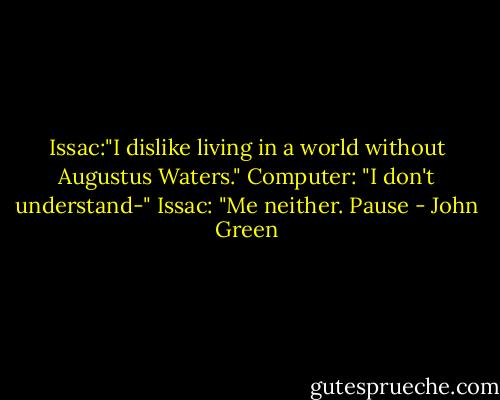 Issac:"I dislike living in a world without Augustus Waters."<br />Computer: "I don't understand-"<br />Issac: "Me neither. Pause - John Green