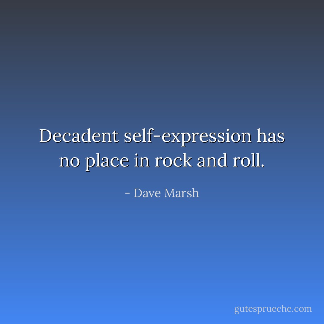 Decadent self-expression has no place in rock and roll. - Dave Marsh