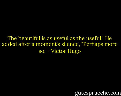 The beautiful is as useful as the useful." He added after a moment’s silence, "Perhaps more so. - Victor Hugo