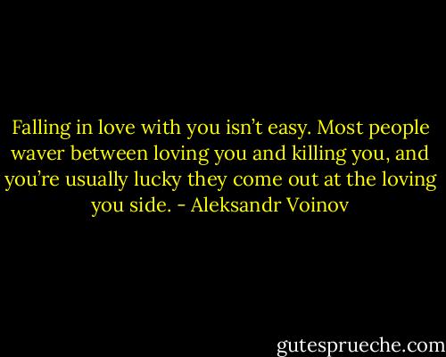 Falling in love with you isn’t easy. Most people waver between loving you and killing you, and you’re usually lucky they come out at the loving you side. - Aleksandr Voinov