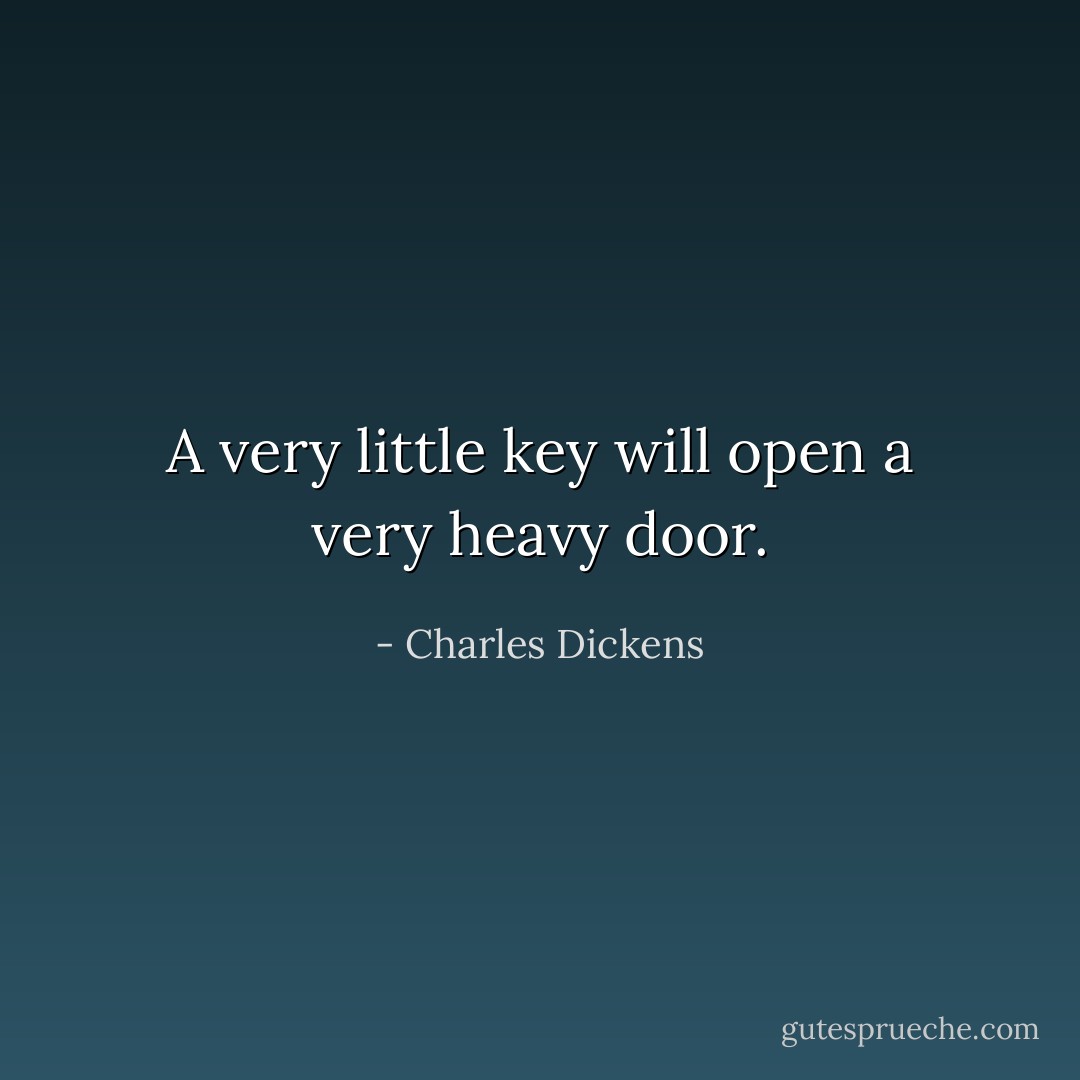 A very little key will open a very heavy door. - Charles Dickens