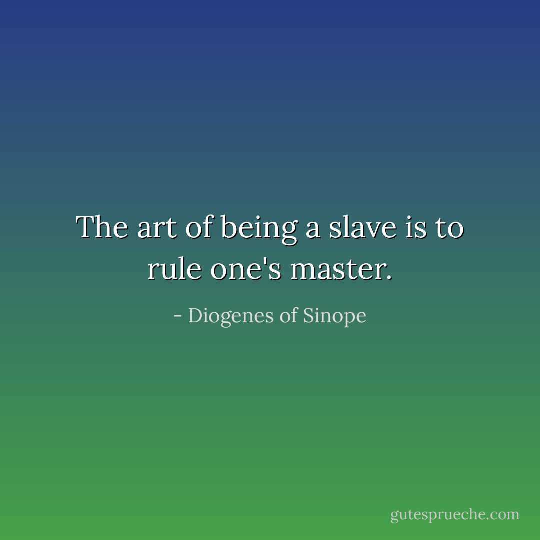 The art of being a slave is to rule one's master. - Diogenes of Sinope
