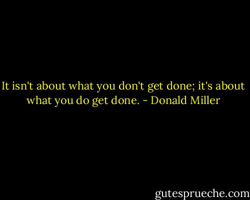 It isn't about what you don't get done; it's about what you do get done. - Donald Miller