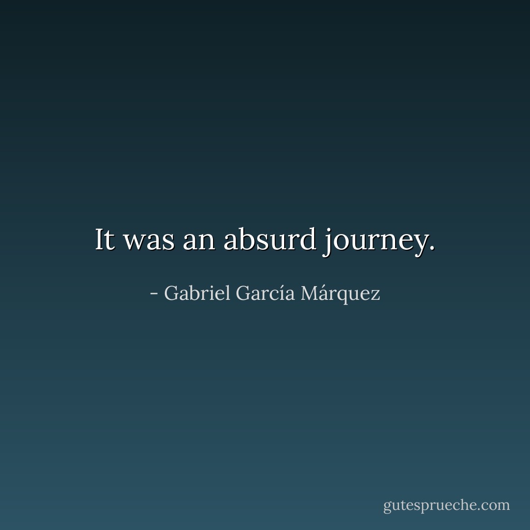 It was an absurd journey. - Gabriel García Márquez