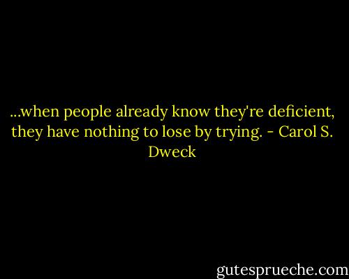 ...when people already know they're deficient, they have nothing to lose by trying. - Carol S. Dweck