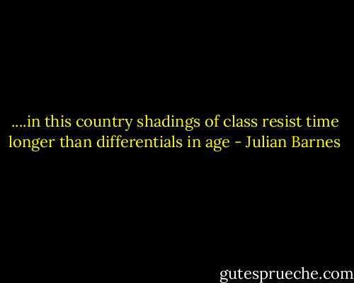 ....in this country shadings of class resist time longer than differentials in age - Julian Barnes
