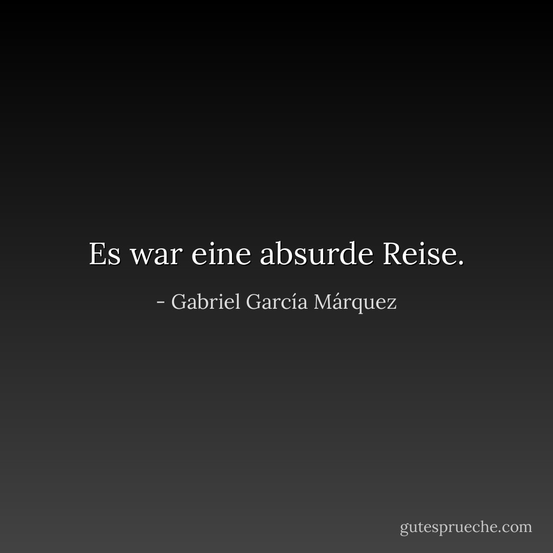 Es war eine absurde Reise. - Gabriel García Márquez<