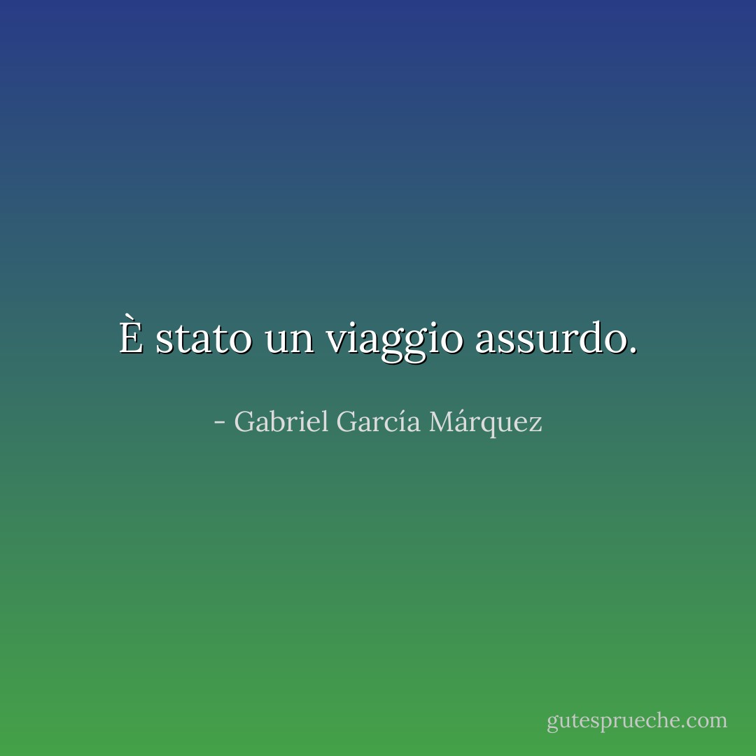 È stato un viaggio assurdo. - Gabriel García Márquez