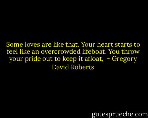 Some loves are like that. Your heart starts to feel like an overcrowded lifeboat. You throw your pride out to keep it afloat,  - Gregory David Roberts