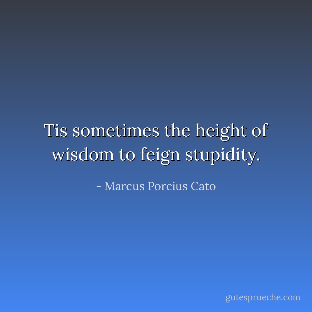 Tis sometimes the height of wisdom to feign stupidity. - Marcus Porcius Cato