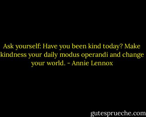 Ask yourself: Have you been kind today? Make kindness your daily modus operandi and change your world. - Annie Lennox
