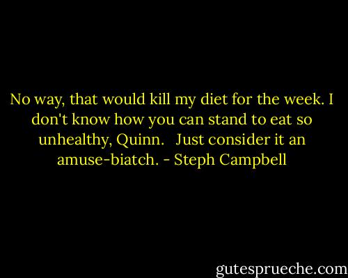 No way, that would kill my diet for the week. I don't know how you can stand to eat so unhealthy, Quinn. <br /><br />Just consider it an amuse-biatch. - Steph Campbell