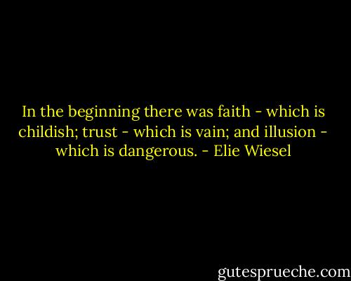 In the beginning there was faith - which is childish; trust - which is vain; and illusion - which is dangerous. - Elie Wiesel