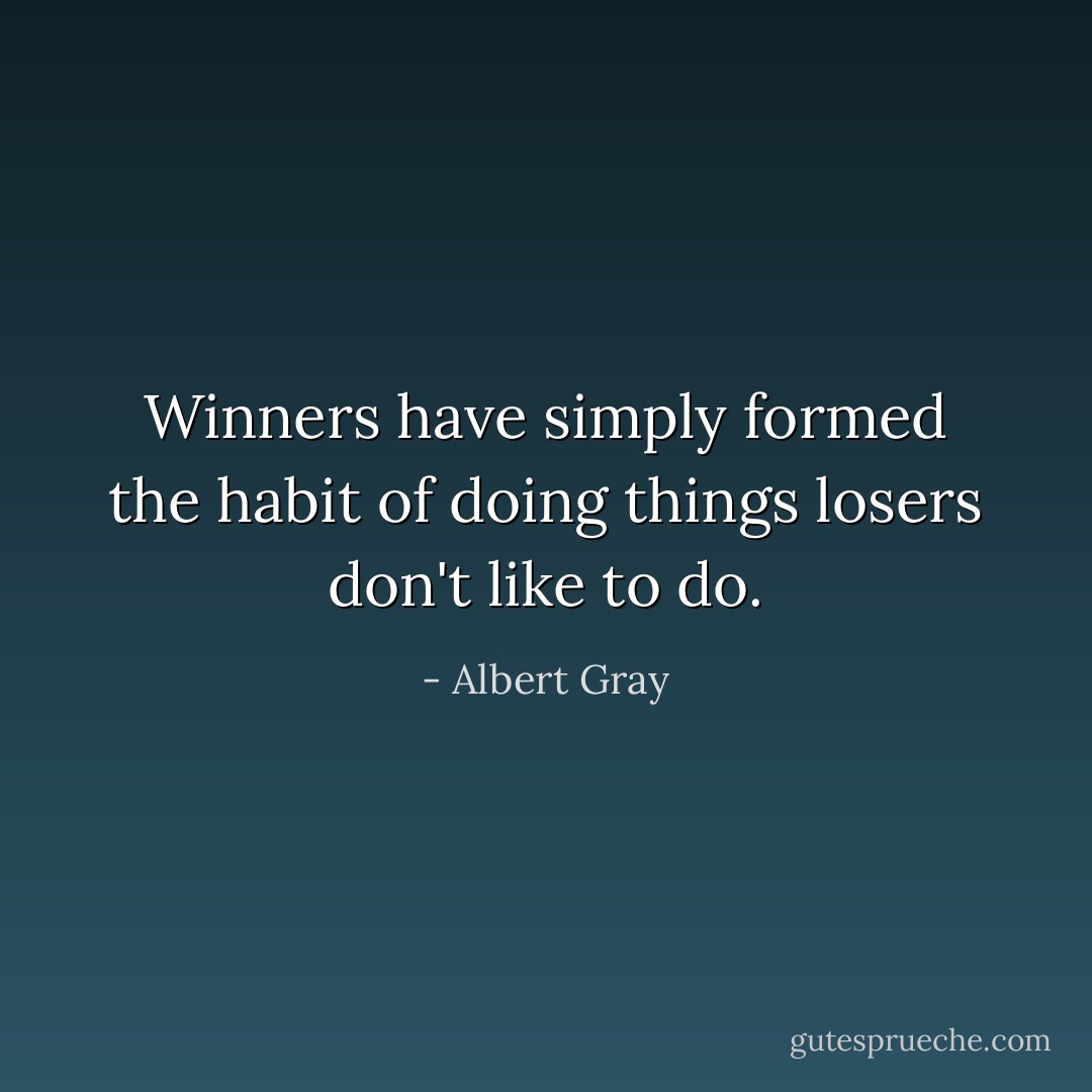 Winners have simply formed the habit of doing things losers don't like to do. - Albert Gray