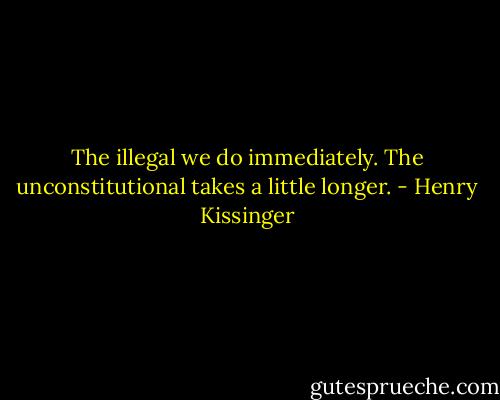 The illegal we do immediately. The unconstitutional takes a little longer. - Henry Kissinger