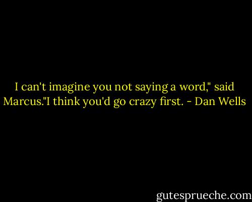I can't imagine you not saying a word," said Marcus."I think you'd go crazy first. - Dan Wells
