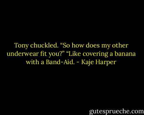 Tony chuckled. “So how does my other underwear fit you?” “Like covering a banana with a Band-Aid. - Kaje Harper