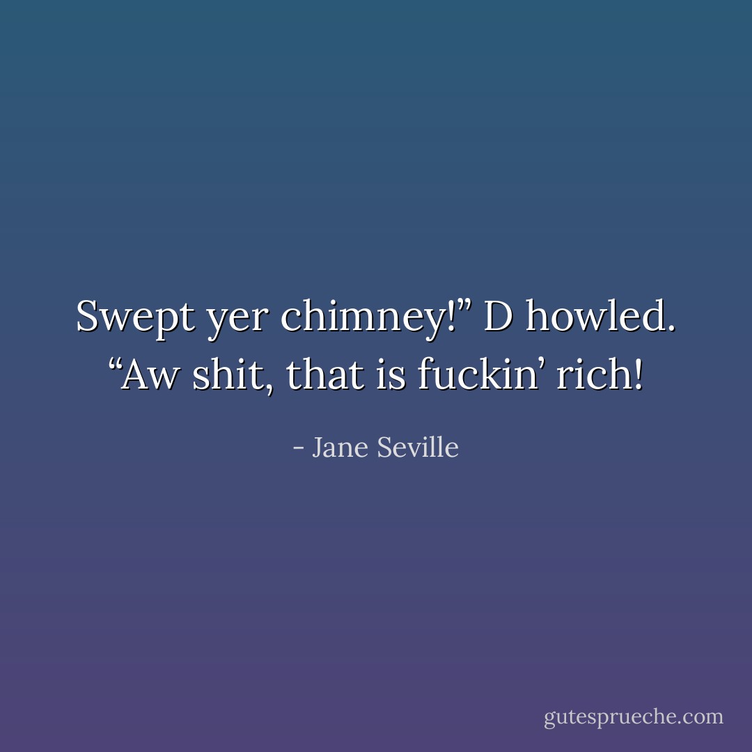 Swept yer chimney!” D howled. “Aw shit, that is fuckin’ rich! - Jane Seville