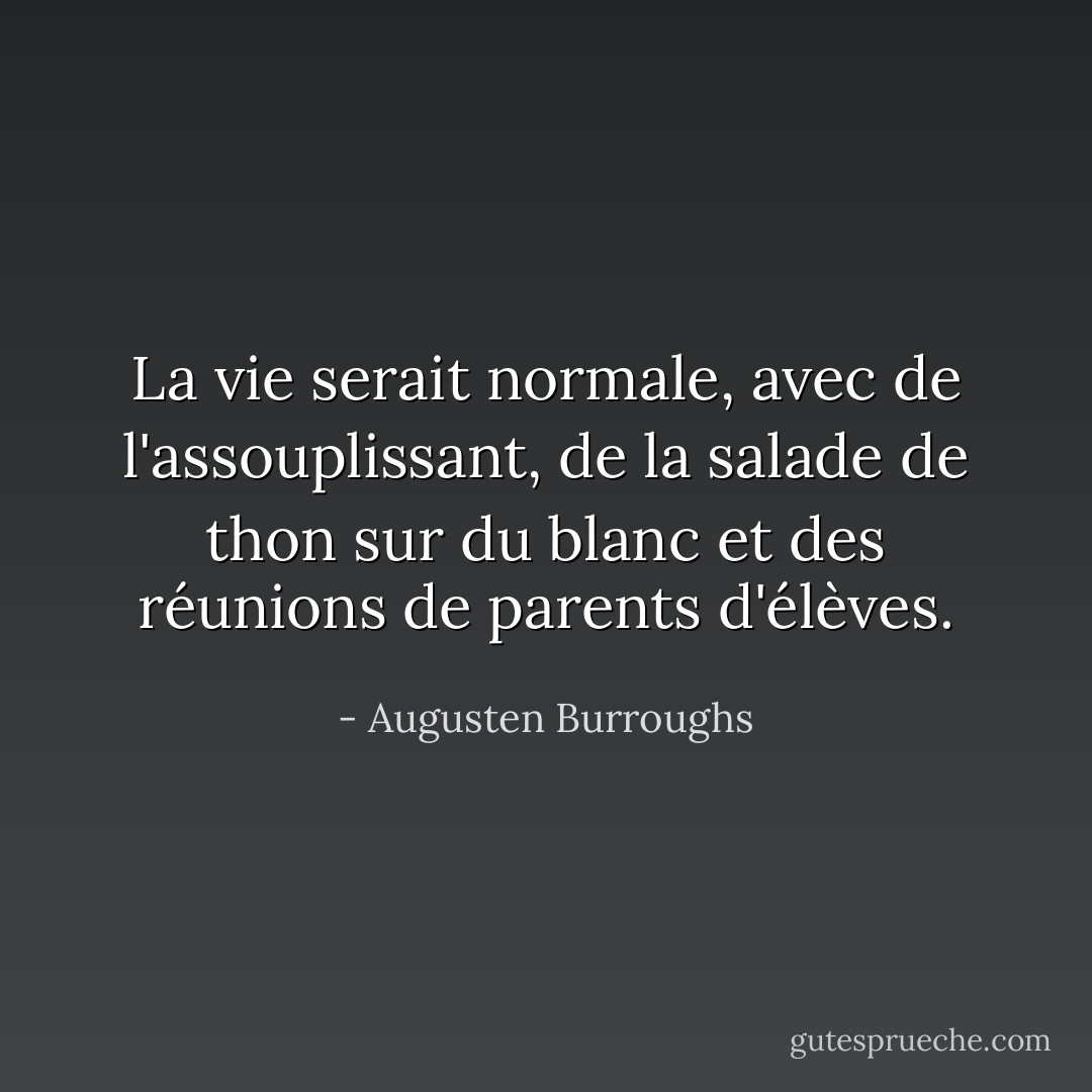 La vie serait normale, avec de l'assouplissant, de la salade de thon sur du blanc et des réunions de parents d'élèves. - Augusten Burroughs