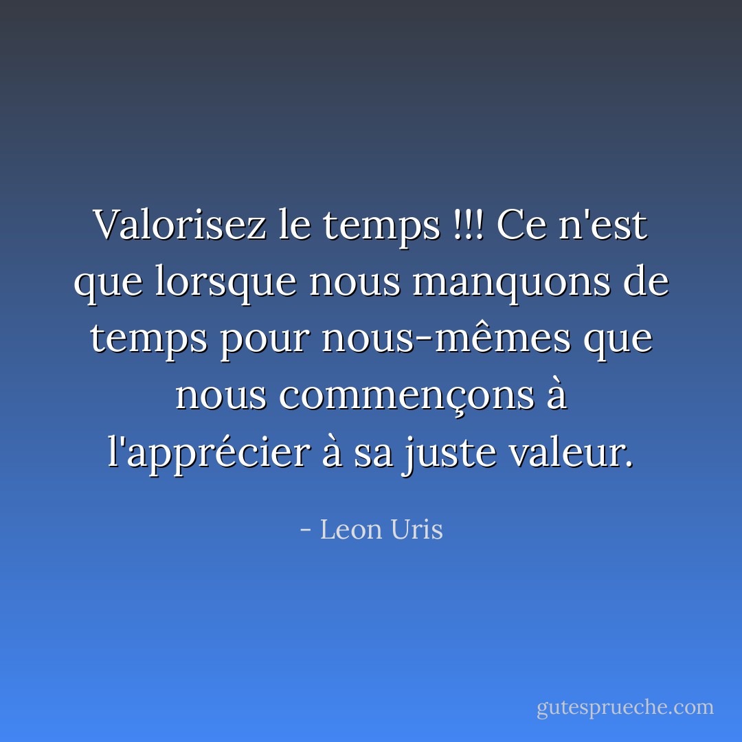 Valorisez le temps !!! Ce n'est que lorsque nous manquons de temps pour nous-mêmes que nous commençons à l'apprécier à sa juste valeur. - Leon Uris