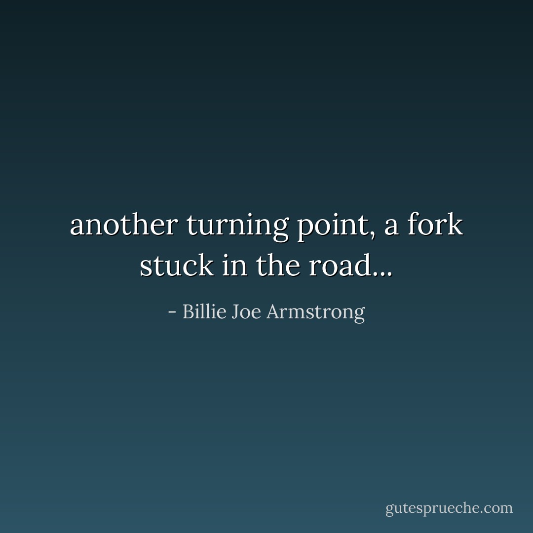 another turning point, a fork stuck in the road... - Billie Joe Armstrong