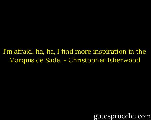 I'm afraid, ha, ha, I find more inspiration in the Marquis de Sade. - Christopher Isherwood