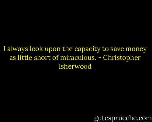 I always look upon the capacity to save money as little short of miraculous. - Christopher Isherwood